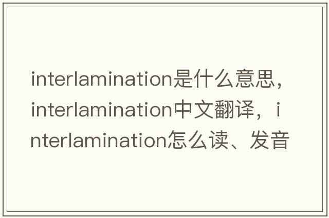 interlamination是什么意思，interlamination中文翻譯，interlamination怎么讀、發(fā)音、用法及例句
