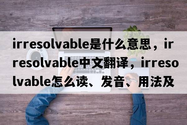 irresolvable是什么意思，irresolvable中文翻譯，irresolvable怎么讀、發(fā)音、用法及例句