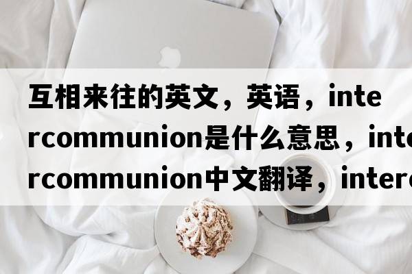 互相來往的英文，英語，intercommunion是什么意思，intercommunion中文翻譯，intercommunion怎么讀、發(fā)音、用法及例句