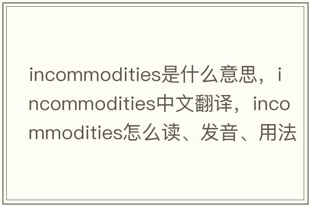 incommodities是什么意思，incommodities中文翻譯，incommodities怎么讀、發(fā)音、用法及例句