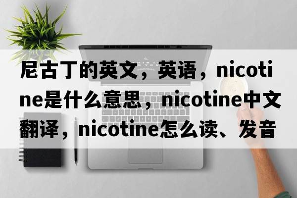 尼古丁的英文，英語，nicotine是什么意思，nicotine中文翻譯，nicotine怎么讀、發(fā)音、用法及例句