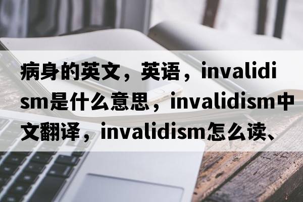 病身的英文，英語，invalidism是什么意思，invalidism中文翻譯，invalidism怎么讀、發(fā)音、用法及例句