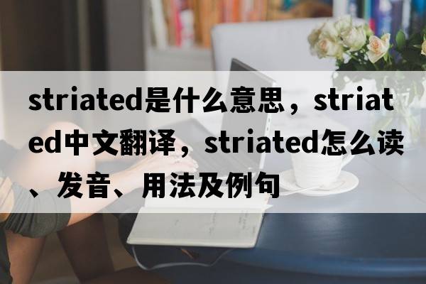 striated是什么意思，striated中文翻譯，striated怎么讀、發(fā)音、用法及例句