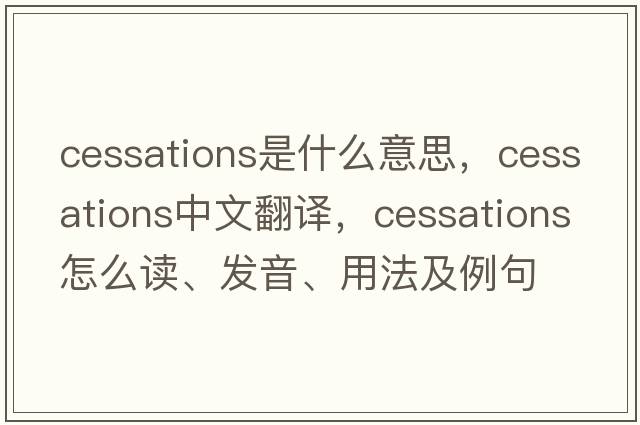 cessations是什么意思，cessations中文翻譯，cessations怎么讀、發(fā)音、用法及例句