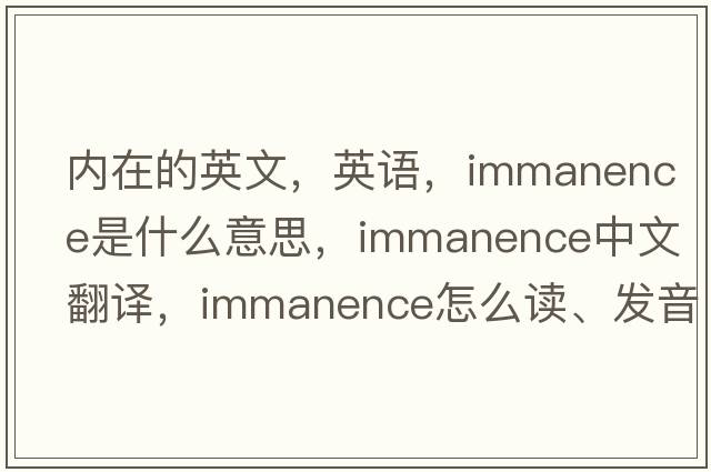 內(nèi)在的英文，英語，immanence是什么意思，immanence中文翻譯，immanence怎么讀、發(fā)音、用法及例句