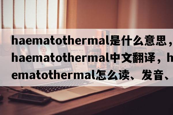 haematothermal是什么意思，haematothermal中文翻譯，haematothermal怎么讀、發(fā)音、用法及例句