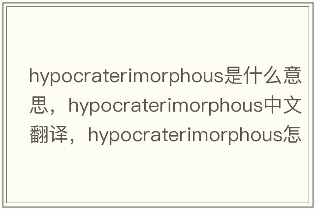 hypocraterimorphous是什么意思，hypocraterimorphous中文翻譯，hypocraterimorphous怎么讀、發(fā)音、用法及例句