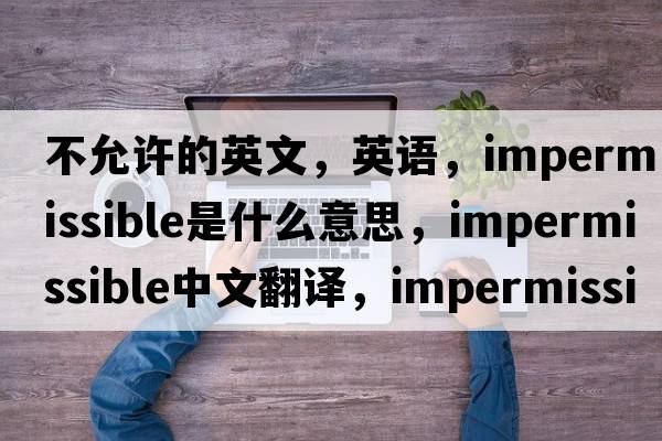 不允許的英文，英語，impermissible是什么意思，impermissible中文翻譯，impermissible怎么讀、發(fā)音、用法及例句