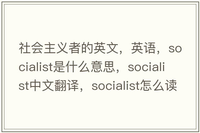 社會主義者的英文，英語，socialist是什么意思，socialist中文翻譯，socialist怎么讀、發(fā)音、用法及例句