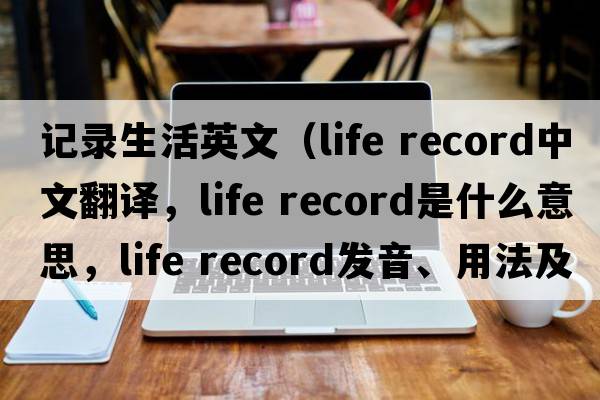記錄生活英文（life record中文翻譯，life record是什么意思，life record發(fā)音、用法及例句）