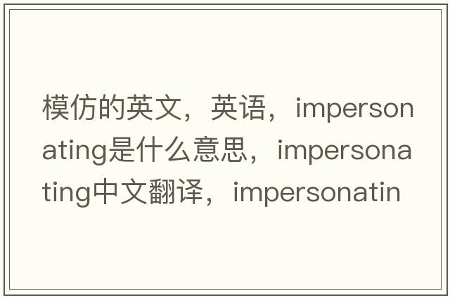 模仿的英文，英語，impersonating是什么意思，impersonating中文翻譯，impersonating怎么讀、發(fā)音、用法及例句