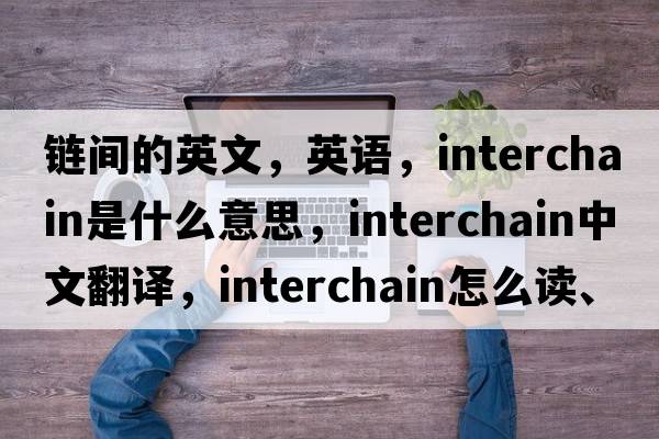 鏈間的英文，英語，interchain是什么意思，interchain中文翻譯，interchain怎么讀、發(fā)音、用法及例句