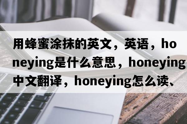 用蜂蜜涂抹的英文，英語，honeying是什么意思，honeying中文翻譯，honeying怎么讀、發(fā)音、用法及例句