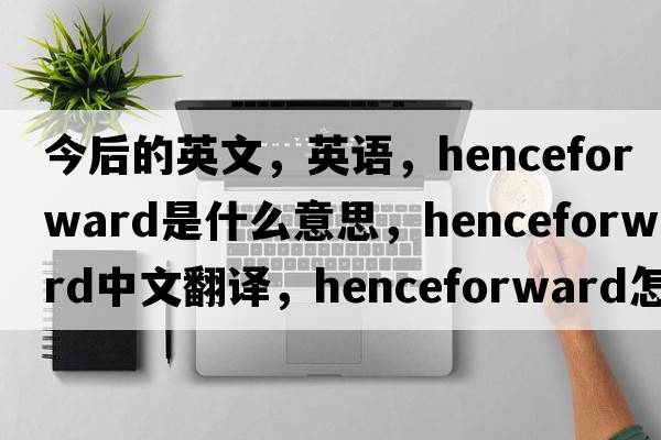 今后的英文，英語，henceforward是什么意思，henceforward中文翻譯，henceforward怎么讀、發(fā)音、用法及例句