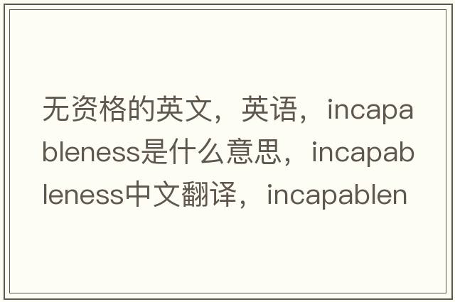 無資格的英文，英語，incapableness是什么意思，incapableness中文翻譯，incapableness怎么讀、發(fā)音、用法及例句