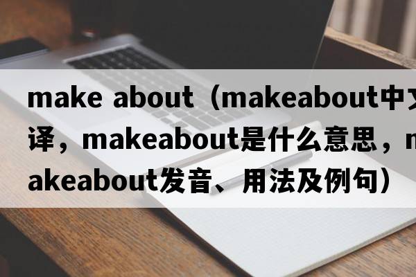 make about（makeabout中文翻譯，makeabout是什么意思，makeabout發(fā)音、用法及例句）