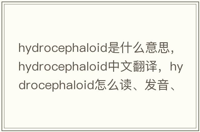 hydrocephaloid是什么意思，hydrocephaloid中文翻譯，hydrocephaloid怎么讀、發(fā)音、用法及例句