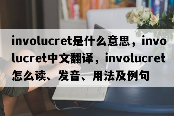 involucret是什么意思，involucret中文翻譯，involucret怎么讀、發(fā)音、用法及例句