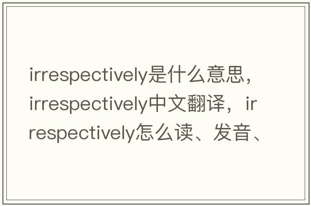 irrespectively是什么意思，irrespectively中文翻譯，irrespectively怎么讀、發(fā)音、用法及例句