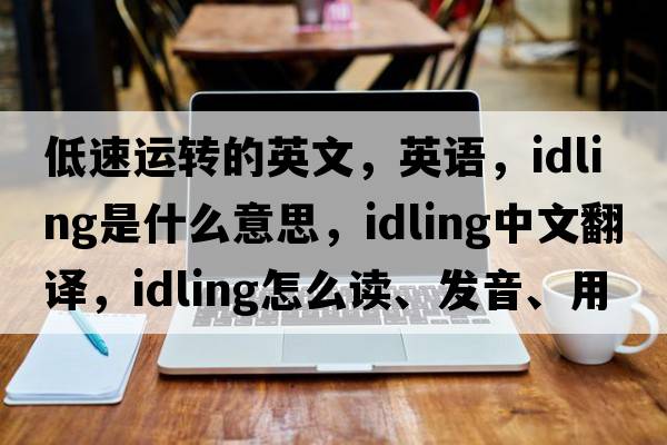 低速運(yùn)轉(zhuǎn)的英文，英語(yǔ)，idling是什么意思，idling中文翻譯，idling怎么讀、發(fā)音、用法及例句