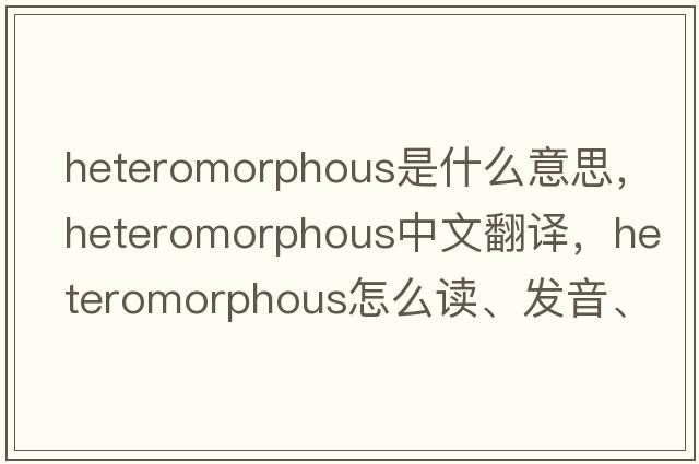 heteromorphous是什么意思，heteromorphous中文翻譯，heteromorphous怎么讀、發(fā)音、用法及例句