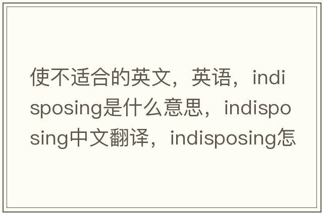 使不適合的英文，英語，indisposing是什么意思，indisposing中文翻譯，indisposing怎么讀、發(fā)音、用法及例句