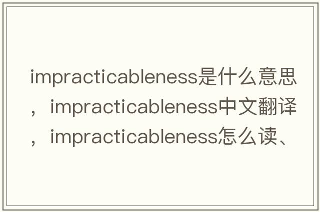 impracticableness是什么意思，impracticableness中文翻譯，impracticableness怎么讀、發(fā)音、用法及例句