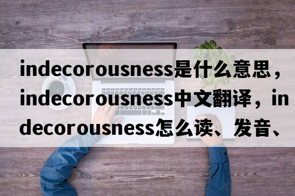 indecorousness是什么意思，indecorousness中文翻譯，indecorousness怎么讀、發(fā)音、用法及例句