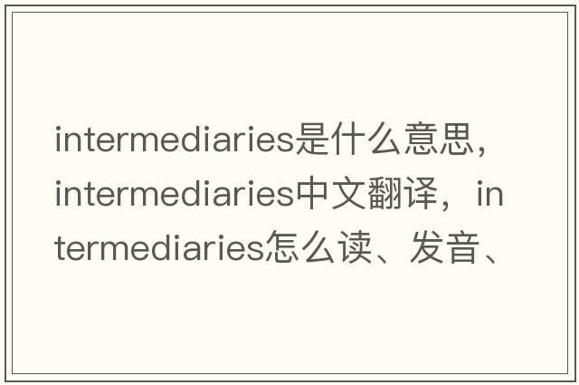 intermediaries是什么意思，intermediaries中文翻譯，intermediaries怎么讀、發(fā)音、用法及例句