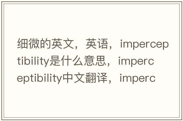 細(xì)微的英文，英語，imperceptibility是什么意思，imperceptibility中文翻譯，imperceptibility怎么讀、發(fā)音、用法及例句