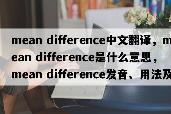 mean difference中文翻譯，mean difference是什么意思，mean difference發(fā)音、用法及例句