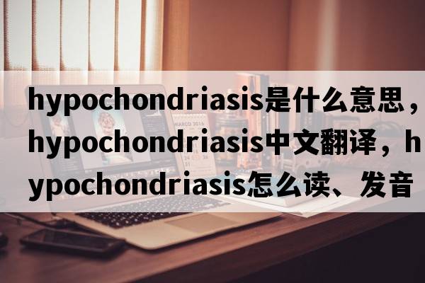 hypochondriasis是什么意思，hypochondriasis中文翻譯，hypochondriasis怎么讀、發(fā)音、用法及例句