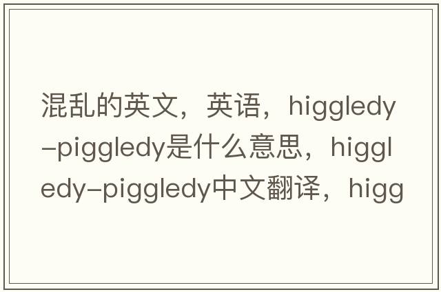 混亂的英文，英語，higgledy-piggledy是什么意思，higgledy-piggledy中文翻譯，higgledy-piggledy怎么讀、發(fā)音、用法及例句