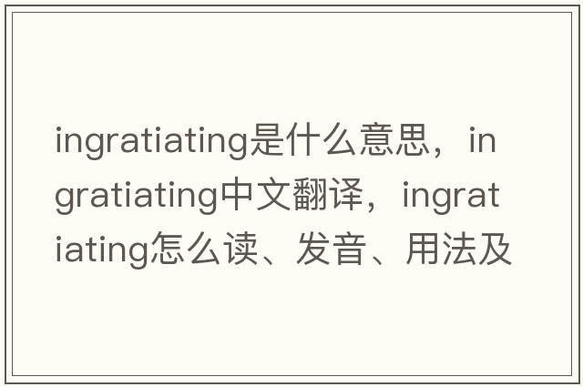 ingratiating是什么意思，ingratiating中文翻譯，ingratiating怎么讀、發(fā)音、用法及例句