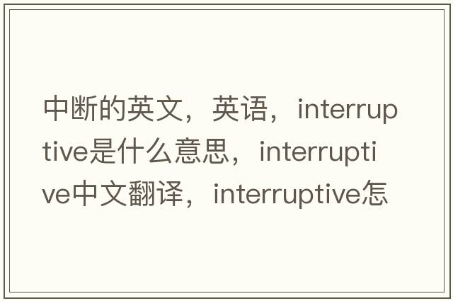 中斷的英文，英語(yǔ)，interruptive是什么意思，interruptive中文翻譯，interruptive怎么讀、發(fā)音、用法及例句