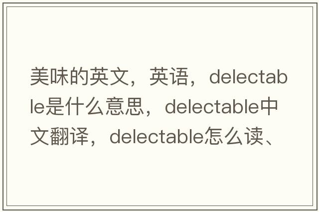 美味的英文，英語，delectable是什么意思，delectable中文翻譯，delectable怎么讀、發(fā)音、用法及例句