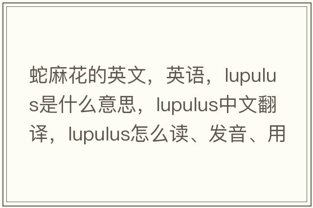 蛇麻花的英文，英語，lupulus是什么意思，lupulus中文翻譯，lupulus怎么讀、發(fā)音、用法及例句