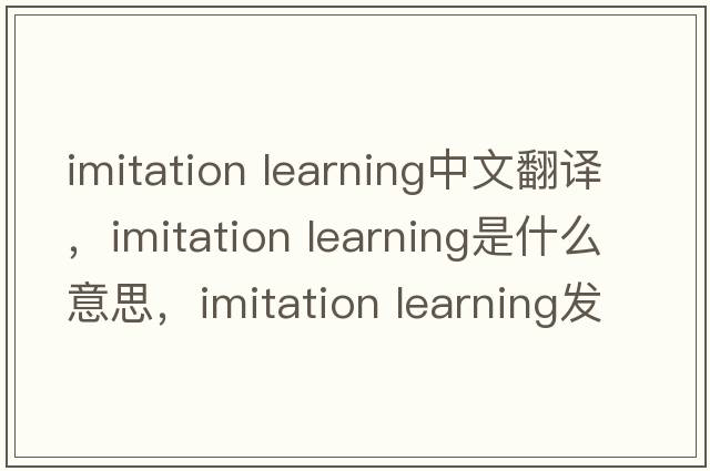 imitation learning中文翻譯，imitation learning是什么意思，imitation learning發(fā)音、用法及例句