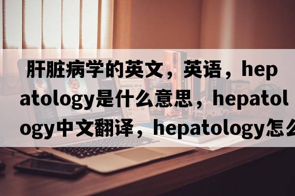  肝臟病學(xué)的英文，英語，hepatology是什么意思，hepatology中文翻譯，hepatology怎么讀、發(fā)音、用法及例句