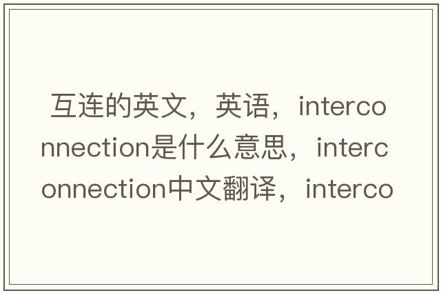  互連的英文，英語，interconnection是什么意思，interconnection中文翻譯，interconnection怎么讀、發(fā)音、用法及例句