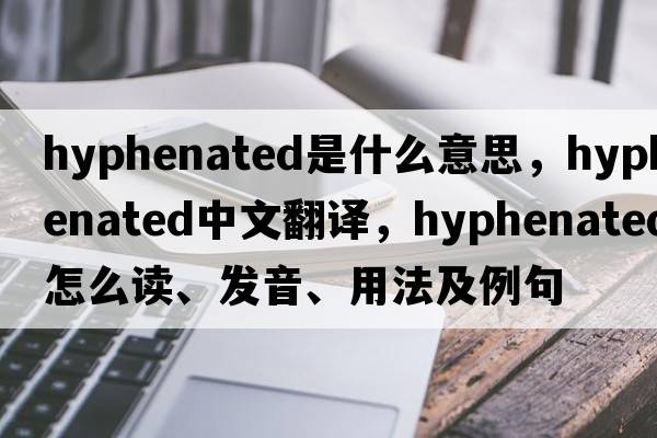 hyphenated是什么意思，hyphenated中文翻譯，hyphenated怎么讀、發(fā)音、用法及例句