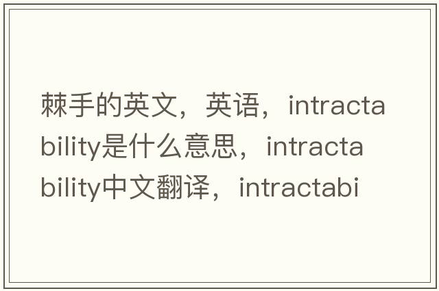 棘手的英文，英語(yǔ)，intractability是什么意思，intractability中文翻譯，intractability怎么讀、發(fā)音、用法及例句