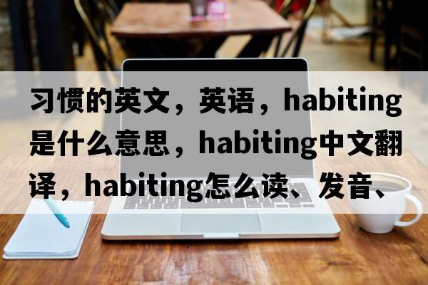 習(xí)慣的英文，英語，habiting是什么意思，habiting中文翻譯，habiting怎么讀、發(fā)音、用法及例句