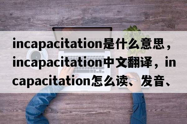 incapacitation是什么意思，incapacitation中文翻譯，incapacitation怎么讀、發(fā)音、用法及例句
