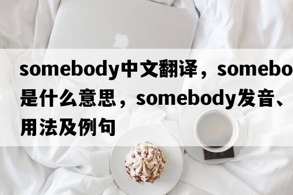 somebody中文翻譯，somebody是什么意思，somebody發(fā)音、用法及例句