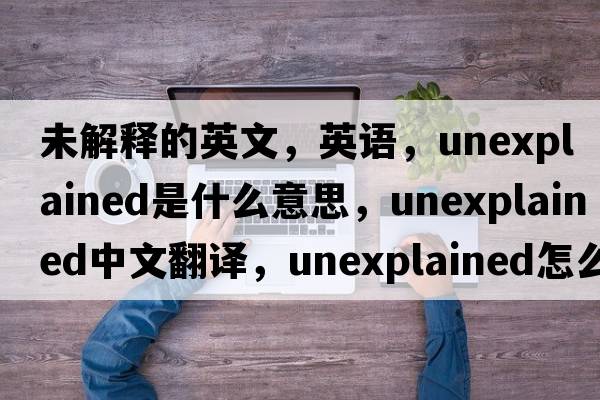 未解釋的英文，英語，unexplained是什么意思，unexplained中文翻譯，unexplained怎么讀、發(fā)音、用法及例句