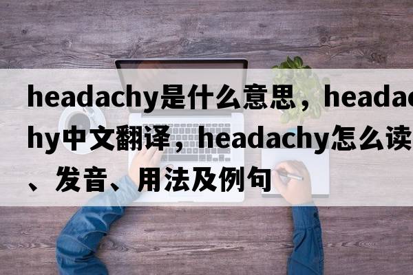 headachy是什么意思，headachy中文翻譯，headachy怎么讀、發(fā)音、用法及例句