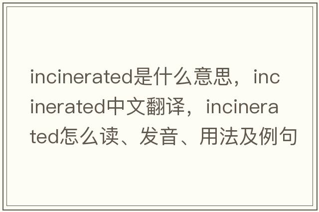 incinerated是什么意思，incinerated中文翻譯，incinerated怎么讀、發(fā)音、用法及例句