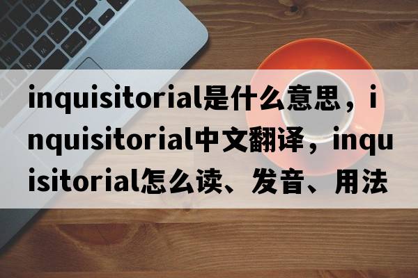 inquisitorial是什么意思，inquisitorial中文翻譯，inquisitorial怎么讀、發(fā)音、用法及例句