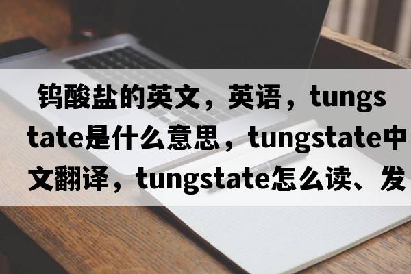  鎢酸鹽的英文，英語，tungstate是什么意思，tungstate中文翻譯，tungstate怎么讀、發(fā)音、用法及例句